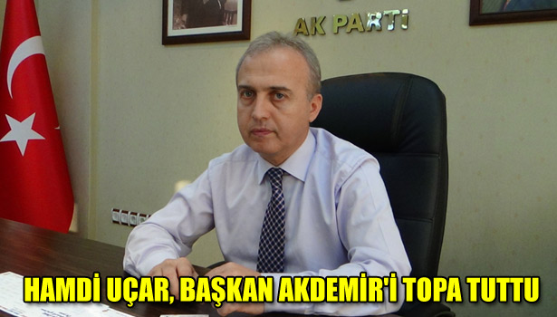 HAMDİ UÇAR, BAŞKAN AKDEMİR'İ TOPA TUTTU