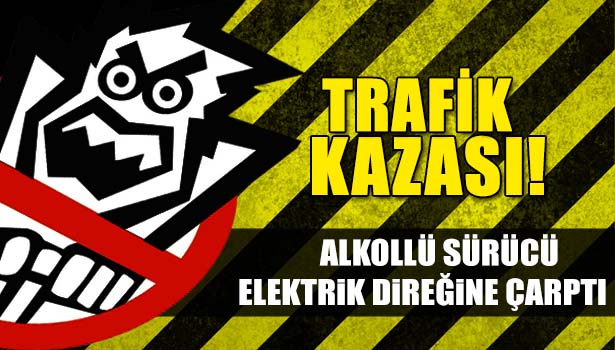 ALKOLLÜ SÜRÜCÜ OTOMOBİLLE ELEKTRİK DİREĞİNE ÇARPTI