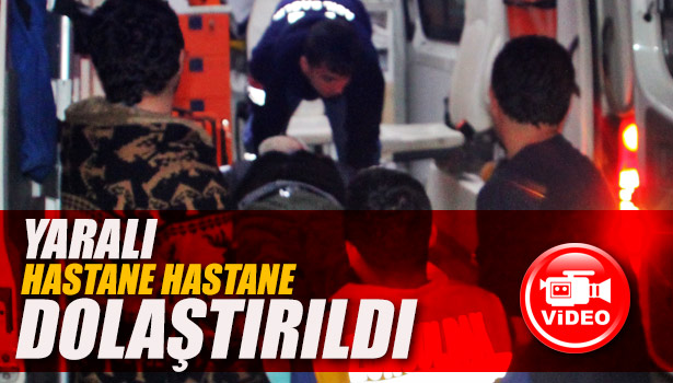 YARALI HASTANE HASTANE DOLAŞTIRILDI