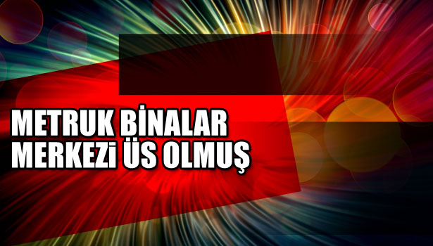 METRUK BİNALAR UYUŞTURUCU VE YANICI MADDE MERKEZİ OLMUŞ