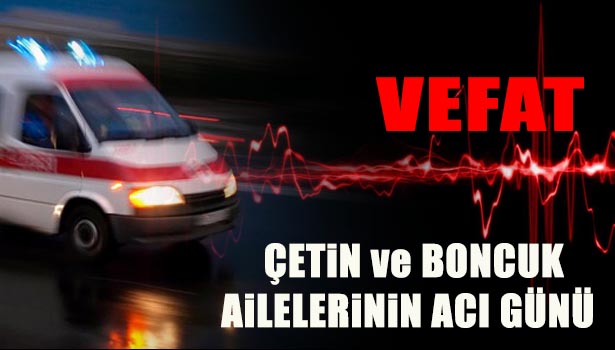 ÇETİN VE BONCUK AİLELERİNİN ACI GÜNÜ
