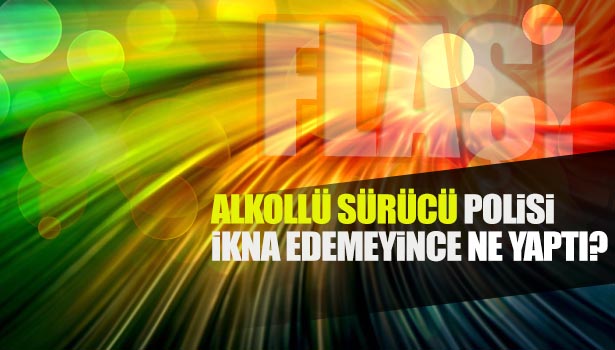 ALKOLLÜ SÜRÜCÜ POLİSİ İKNA EDEMEYİNCE MAZOT İÇMEYE KALKTI