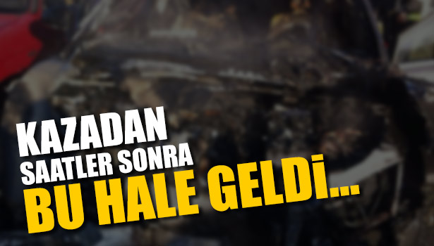 OTOMOBİL KAZADAN 2 SAAT SONRA YANDI
