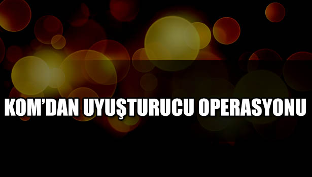 KOM'DAN UYUŞTURUCU OPERASYONU: 5 GÖZALTI