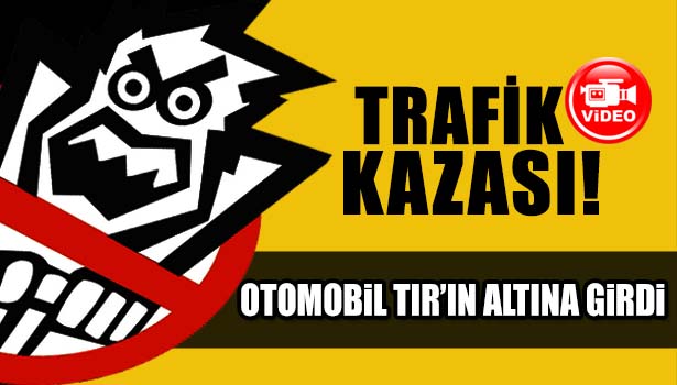 OTOMOBİL TIR'IN ALTINA GİRDİ