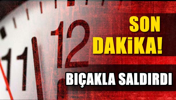 BIÇAKLA SALDIRDI