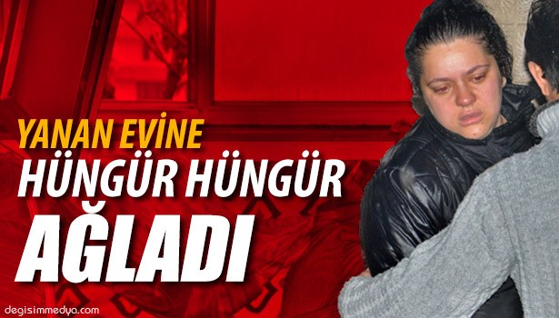 YANAN EVİNE HÜNGÜR HÜNGÜR AĞLADI