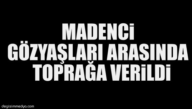 GÖÇÜKTE ÖLEN İŞÇİNİN CENAZESİ TOPRAĞA VERİLDİ