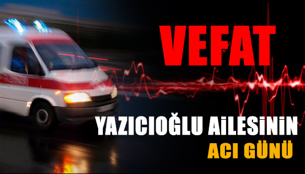 YAZICIOĞLU AİLESİNİN ACI GÜNÜ
