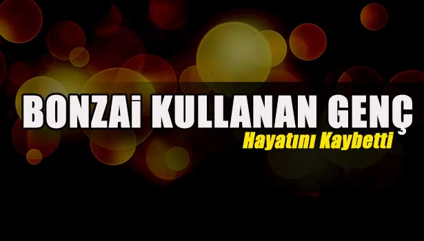 BONZAİ KULLANIRKEN FENALAŞAN LİSE ÖĞRENCİSİ, HASTANEDE HAYATINI KAYBETTİ