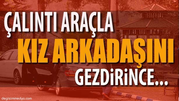 İNTERNETTEN TANIŞTIĞI KIZ ARKADAŞINI ÇALINTI ARABAYLA GEZDİRMEYE KALKTI