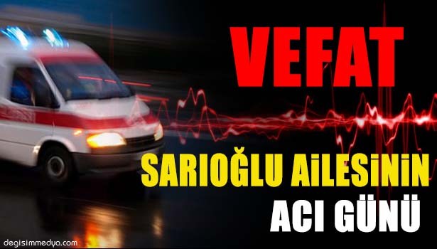 SARIOĞLU AİLESİNİN ACI GÜNÜ