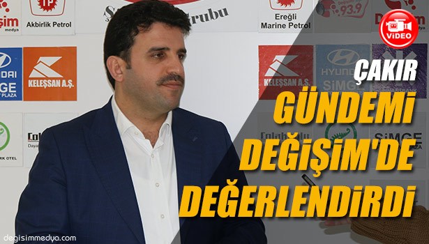ÇAKIR, GÜNDEMİ DEĞİŞİM'DE DEĞERLENDİRDİ