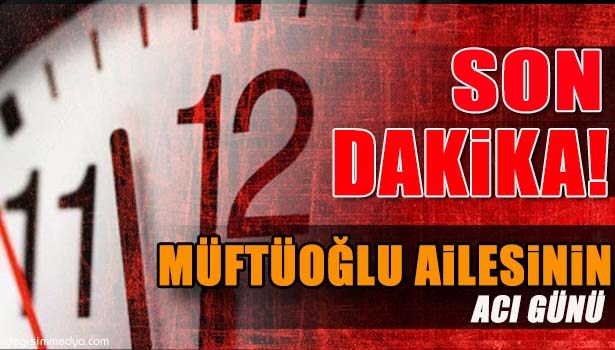 MÜFTÜOĞLU AİLESİNİN ACI GÜNÜ