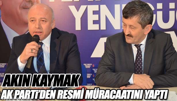 AKIN KAYMAK AK PARTİ'DEN RESMİ MÜRACAATINI YAPTI