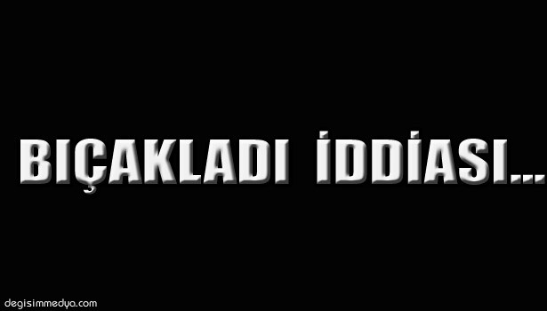 KAVGA ETTİĞİ KOCASINI BIÇAKLADI İDDİASI