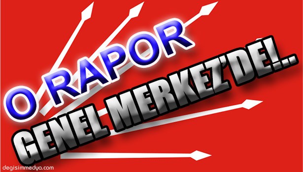 O RAPOR CHP GENEL MERKEZİ'NDE!..
