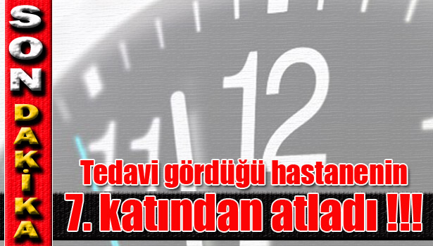 TEDAVİ GÖRDÜĞÜ HASTANENİN 7. KATINDAN ATLAYARAK İNTİHAR ETTİ !