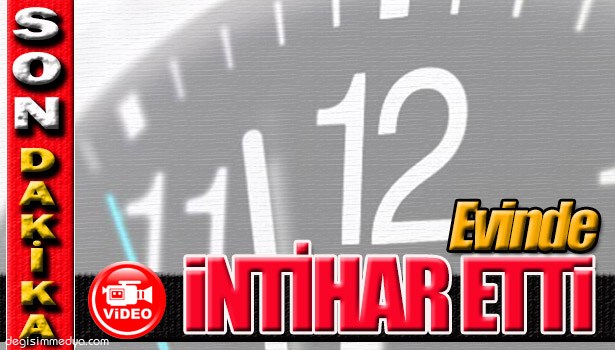 EVİNDE İNTİHAR ETTİ