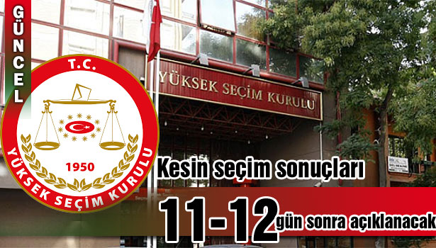 "KESİN SEÇİM SONUÇLARI İTİRAZ SÜRELERİ GÖZ ÖNÜNE ALINDIĞINDA 11-12 GÜN SONRA AÇIKLANACAK