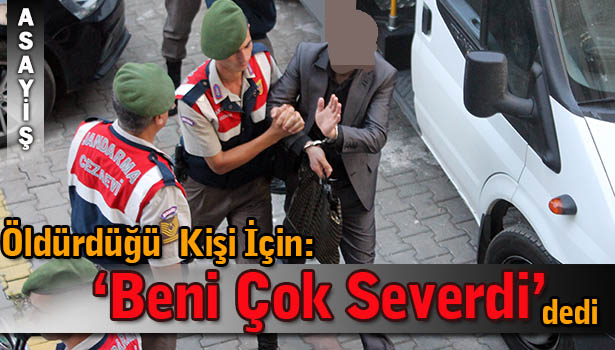 ÖLDÜRDÜĞÜ KİŞİ İÇİN, 'BENİ ÇOK SEVERDİ' DEDİ