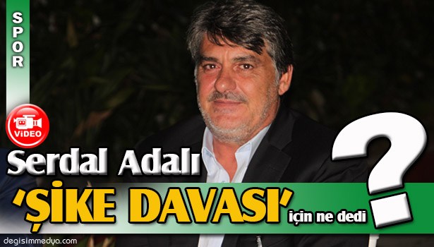 SERDAL ADALI: ŞİKE DAVASINDAN ALNIMIZIN AKIYLA ÇIKACAĞIZ