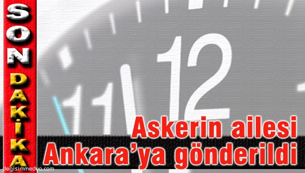 YARALI ASKERİN AİLESİ, ASKERİ ARAÇLA ANKARA'YA GÖNDERİLDİ