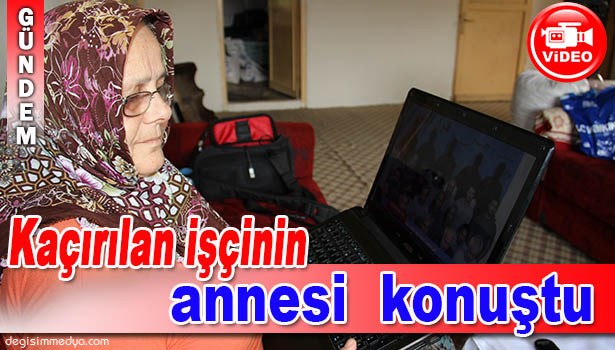 IRAK'TA KAÇIRILAN İŞÇİNİN ANNESİ: ELİMDE OLSA SENİ KURTARMAZ MIYIZ YAVRUM