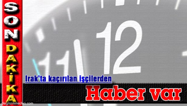 IRAK'TA KAÇIRILAN TÜRK İŞÇİLER SERBEST BIRAKILDI