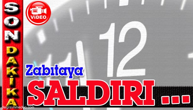 ZABITA MÜDÜRÜNE SALDIRDI