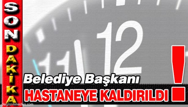 BELEDİYE BAŞKANI HASTANEYE KALDIRILDI