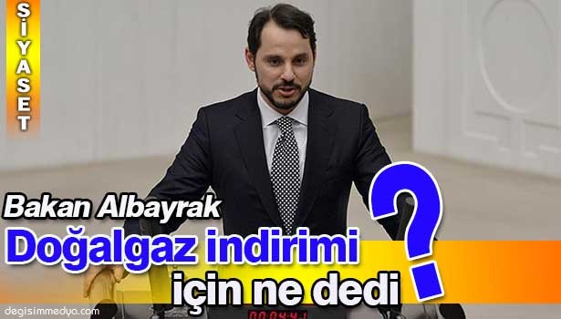 BAKAN ALBAYRAK, DOĞALGAZ İNDİRİmİ HAKKINDA AÇIKLAMALAR YAPTI