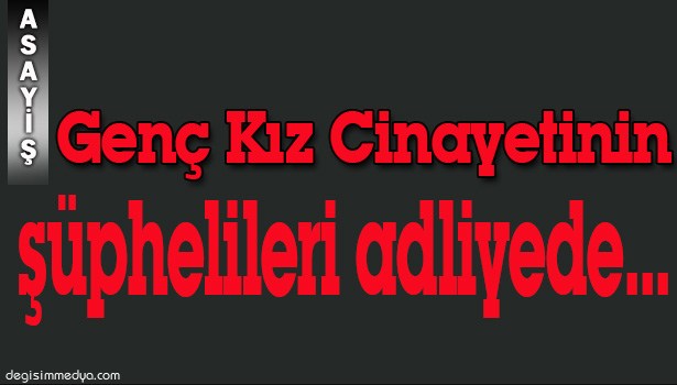 BOĞAZI KESİLEREK ÖLDÜRÜLEN NECLA SAĞLAM OLAYININ ŞÜPHELİLERİ ADLİYEYE ÇIKARILDI