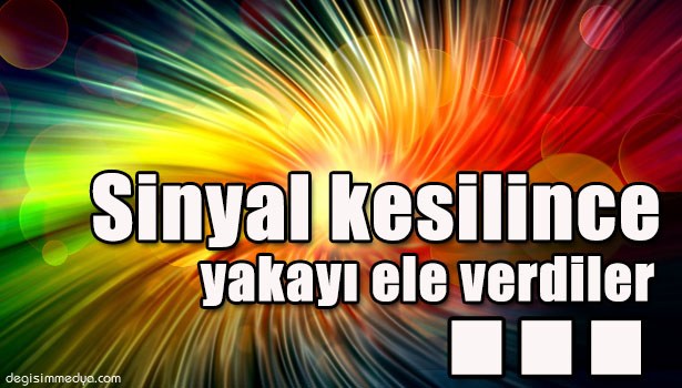 SİNYAL KESİLİNCE YAKAYI ELE VERDİLER