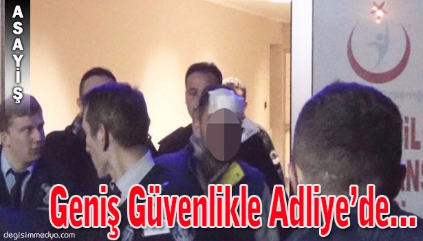GENİŞ GÜVENLİKLE ADLİYEYE GETİRİLDİ...