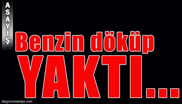 BABASINDAN İSTEDİĞİ ARABA PARASINI ALAMAYAN GENÇ KENDİNİ YAKTI