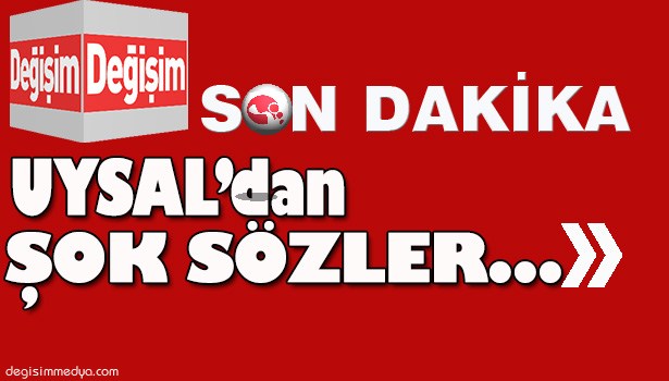 UYSAL'DAN ŞOK SÖZLER...