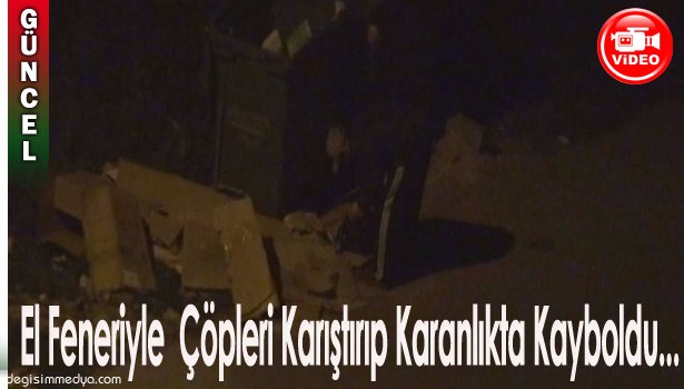 EL FENERİYLE ÇÖPLERİ KARIŞTIRIP KARANLIKTA KAYBOLDU...