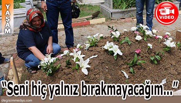 "BÖYLE OLMAMALIYDI, SENİ HİÇ YALNIZ BIRAKMAYACAĞIM"