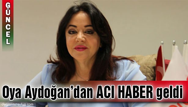 OYA AYDOĞAN HAYATINI KAYBETTİ