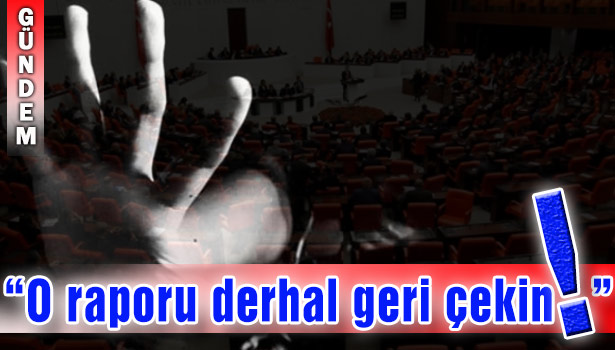 "O RAPORU DERHAL GERİ ÇEKİN!"