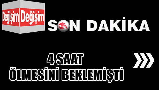 4 SAAT ÖLMESİNİ BEKLEMİŞTİ...