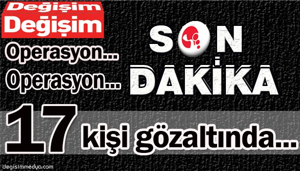 OPERASYON... OPERASYON... 17 KİŞİ GÖZ ALTINDA...