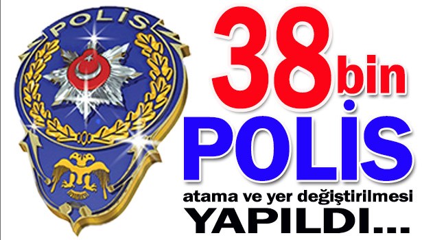 38 BİN POLİSİN ATAMASI VE YER DEĞİŞTİRMESİ GERÇEKLEŞTİ!...
