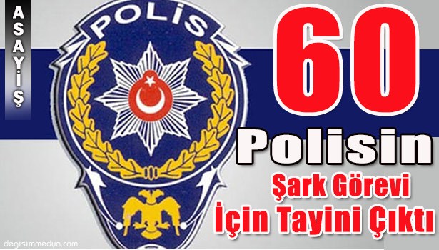 60 POLİSİN ŞARK GÖREVİ İÇİN TAYİNİ ÇIKTI...