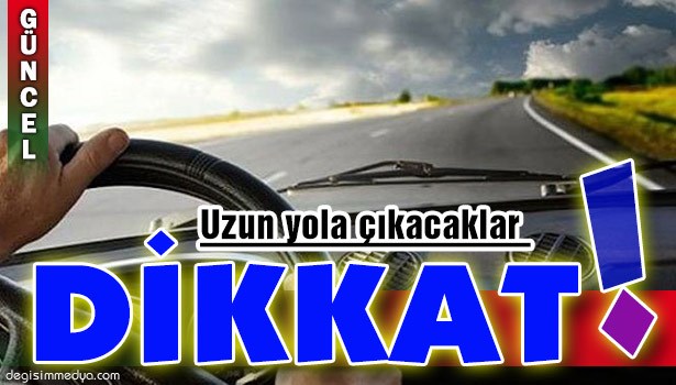 UZUN YOLA ÇIKACAKLAR DİKKAT!..