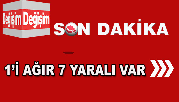 1'İ AĞIR 7 YARALI VAR..
