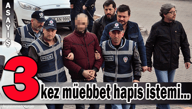 ÜÇ KİŞİYİ ÖLDÜREN SANIĞA ÜÇ KEZ MÜEBBET HAPİS İSTEMİ
