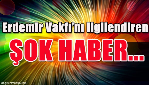 ERDEMİR VAKFI'NI İLGİLENDİREN ŞOK HABER...