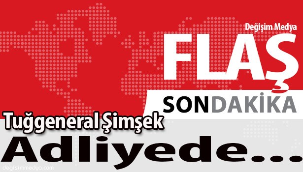 TUĞGENERAL BİROL ŞİMŞEK ADLİYEYE GETİRİLDİ